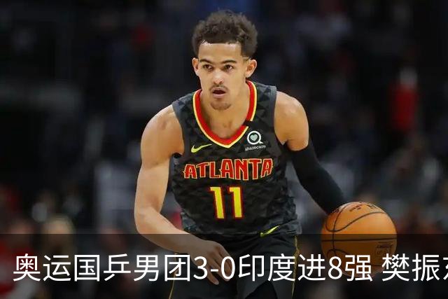 奥运国乒男团3-0印度进8强 樊振东逆转王楚钦横扫