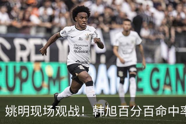 姚明现场观战！韩旭百分百命中率 盖帽得分盘活自由人内线
