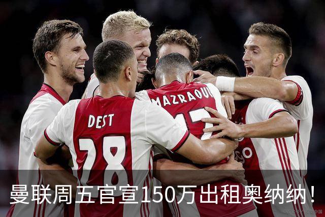 曼联周五官宣150万出租奥纳纳！拒绝让他当替补原因曝光，预计最终免费走人