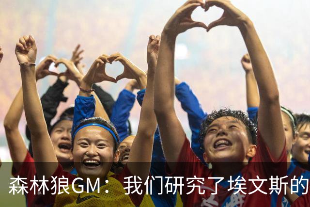 森林狼GM：我们研究了埃文斯的每次三分投篮 相信其技术能对接NBA