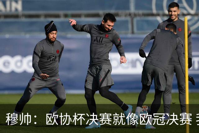 穆帅：欧协杯决赛就像欧冠决赛 我不是为自己