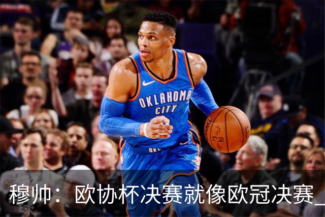 穆帅：欧协杯决赛就像欧冠决赛 我不是为自己
