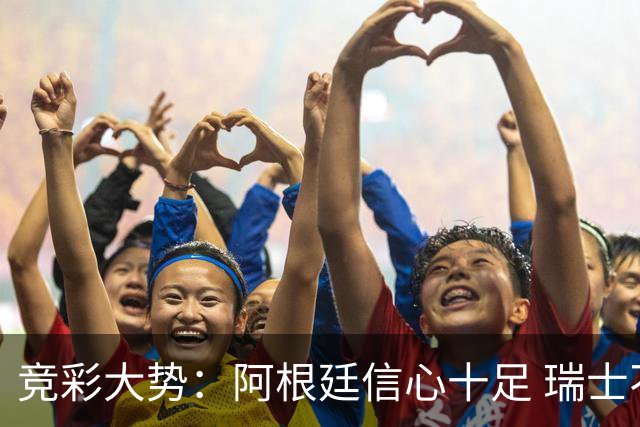 竞彩大势：阿根廷信心十足 瑞士不败可期
