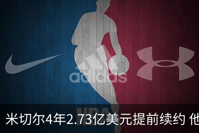 米切尔4年2.73亿美元提前续约 他欢迎詹姆斯重返骑士